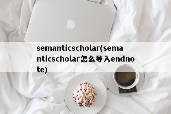 semanticscholar(semanticscholar怎么导入endnote)