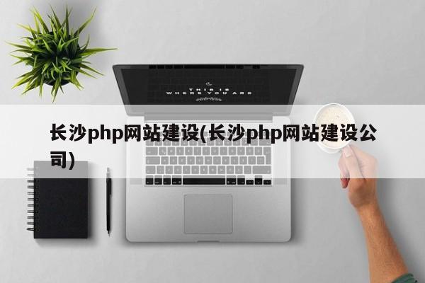 长沙php网站建设(长沙php网站建设公司)
