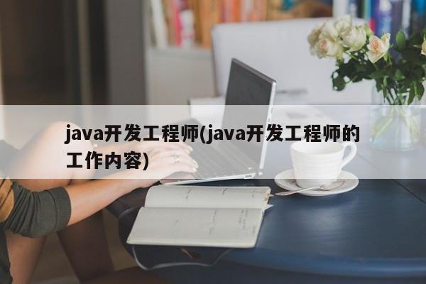 java开发工程师(java开发工程师的工作内容)
